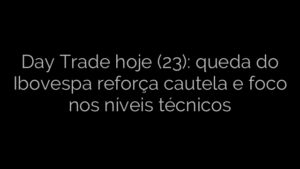 ​Day Trade hoje (23): queda do Ibovespa reforça cautela e foco nos níveis técnicos 